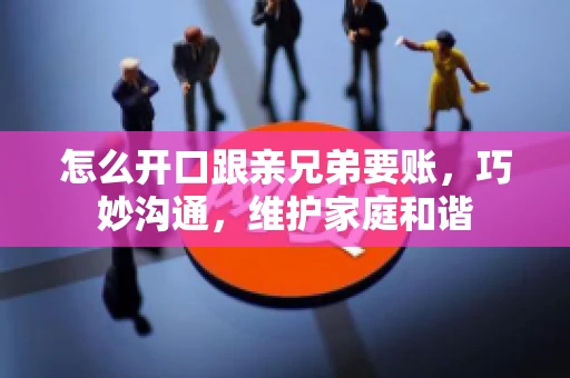 怎么开口跟亲兄弟要账，巧妙沟通，维护家庭和谐