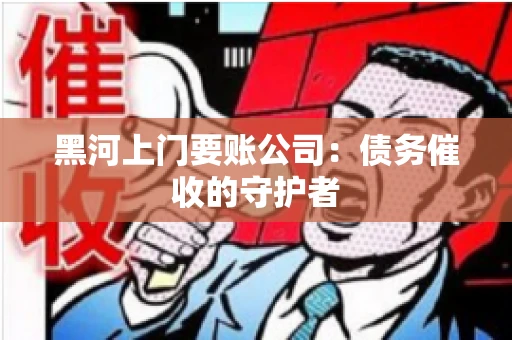 黑河上门要账公司：债务催收的守护者
