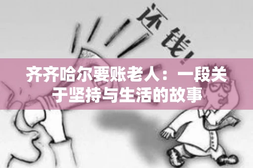 齐齐哈尔要账老人：一段关于坚持与生活的故事
