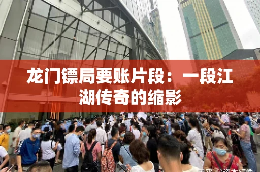 龙门镖局要账片段：一段江湖传奇的缩影