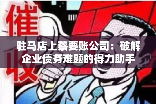 驻马店上蔡要账公司：破解企业债务难题的得力助手