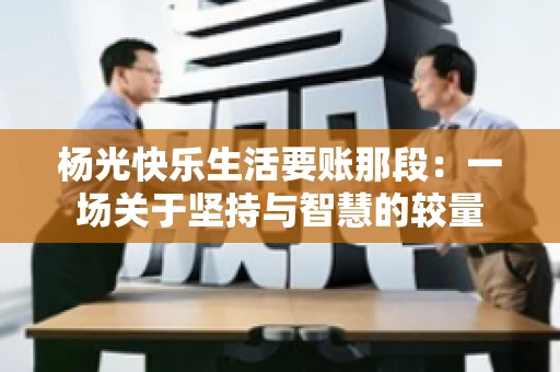 杨光快乐生活要账那段：一场关于坚持与智慧的较量