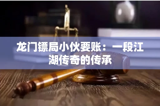 龙门镖局小伙要账：一段江湖传奇的传承