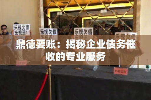 鼎德要账：揭秘企业债务催收的专业服务