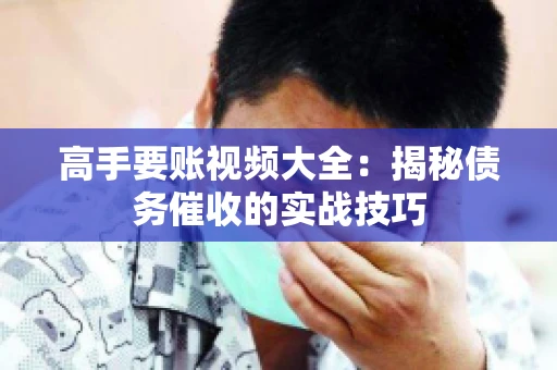 高手要账视频大全：揭秘债务催收的实战技巧