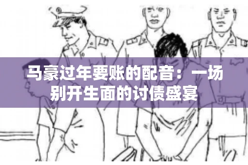马豪过年要账的配音：一场别开生面的讨债盛宴