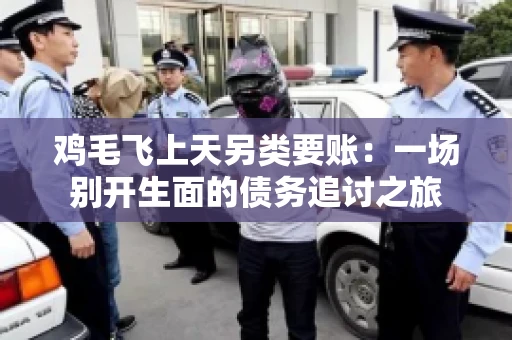 鸡毛飞上天另类要账:一场别开生面的债务追讨之旅 鸡毛飞上天另类要账:一场别开生面的债务追讨之旅