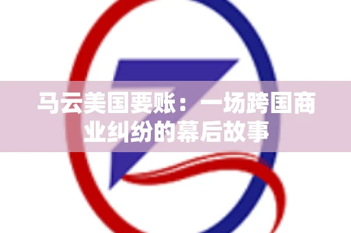 马云美国要账：一场跨国商业纠纷的幕后故事
