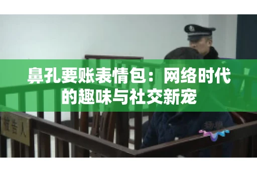 鼻孔要账表情包:网络时代的趣味与社交新宠 鼻孔要账表情包:网络时代的趣味与社交新宠