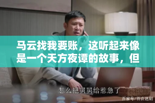马云找我要账，这听起来像是一个天方夜谭的故事，但事实上，这确实发生在了我的朋友小王身上。那天，小王兴奋地给我打电话，说马云找他要账了。这让我感到十分惊讶，于是便开始询问事情的来龙去脉。