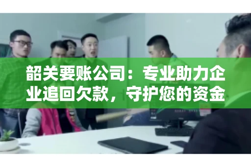 韶关要账公司：专业助力企业追回欠款，守护您的资金安全