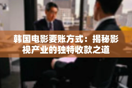 韩国电影要账方式：揭秘影视产业的独特收款之道