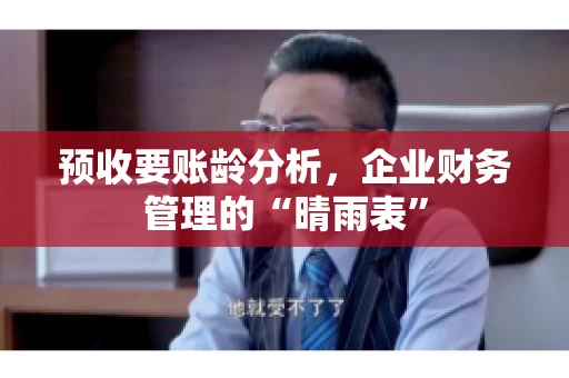 预收要账龄分析，企业财务管理的“晴雨表”