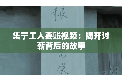 集宁工人要账视频：揭开讨薪背后的故事