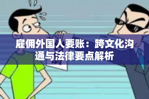 雇佣外国人要账：跨文化沟通与法律要点解析