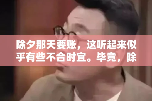 除夕那天要账，这听起来似乎有些不合时宜。毕竟，除夕是团圆的时刻，家家户户都在享受着节日的欢乐。然而，在现实生活中，总有一些人因为各种原因，不得不在这样一个特殊的日子里，去处理一些不那么愉快的事情，比如要账。今天，我们就来聊聊这个话题，看看在除夕那天要账，究竟是一种怎样的体验。