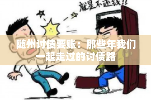 随州讨债要账:那些年我们一起走过的讨债路 随州讨债要账:那些年我们一起走过的讨债路