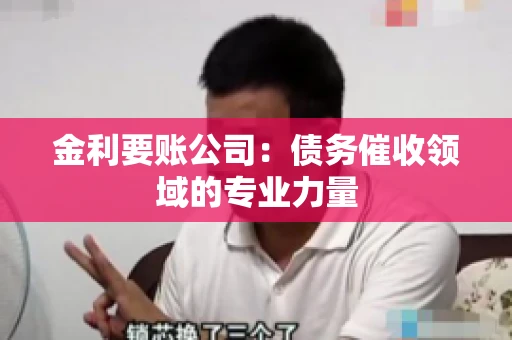 金利要账公司:债务催收领域的专业力量 金利要账公司:债务催收领域的专业力量