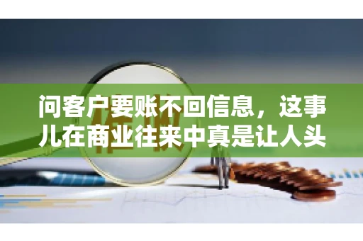 问客户要账不回信息，这事儿在商业往来中真是让人头疼。咱们聊聊这个话题，看看怎么应对这种情况。