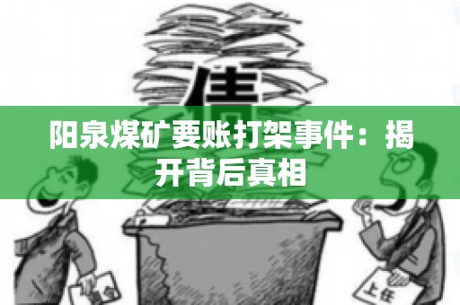 阳泉煤矿要账打架事件：揭开背后真相