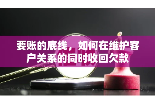 要账的底线，如何在维护客户关系的同时收回欠款