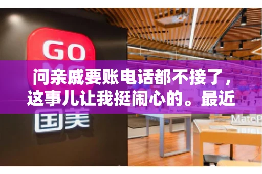 问亲戚要账电话都不接了，这事儿让我挺闹心的。最近，我遇到了一个棘手的问题，那就是向亲戚要账，结果电话都不接了。这让我不禁想起了生活中那些让人头疼的债务问题，以及如何妥善处理这些关系。下面，我就来和大家聊聊这个话题。