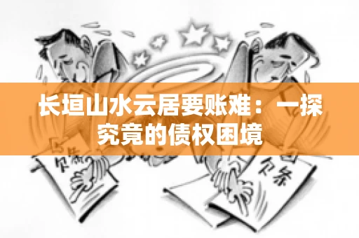 长垣山水云居要账难：一探究竟的债权困境