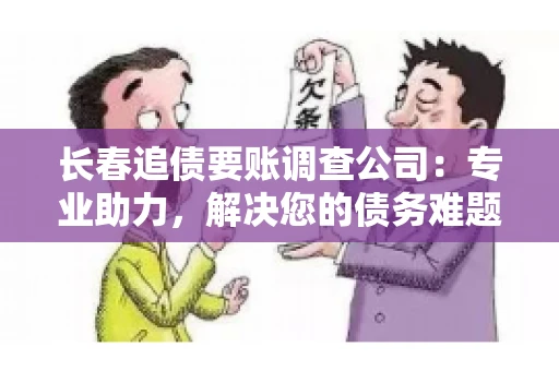 长春追债要账调查公司：专业助力，解决您的债务难题