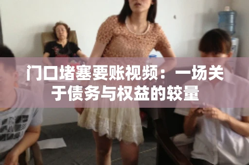 门口堵塞要账视频：一场关于债务与权益的较量
