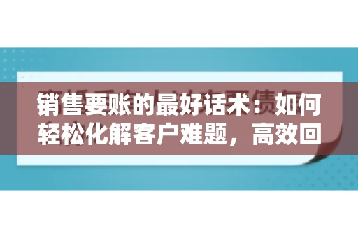 销售要账的最好话术：如何轻松化解客户难题，高效回款