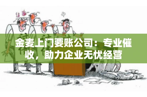 金麦上门要账公司：专业催收，助力企业无忧经营