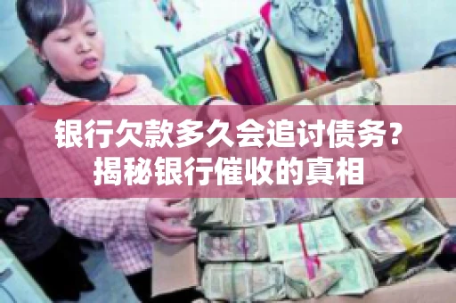 银行欠款多久会追讨债务？揭秘银行催收的真相