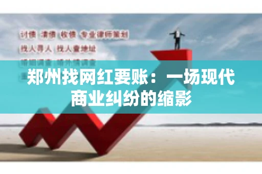 郑州找网红要账：一场现代商业纠纷的缩影