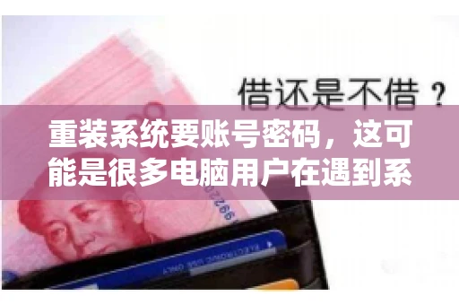 重装系统要账号密码，这可能是很多电脑用户在遇到系统问题时都会遇到的一个问题。今天，我就来和大家聊聊这个话题，希望能帮助到那些正在为重装系统而烦恼的朋友们。
