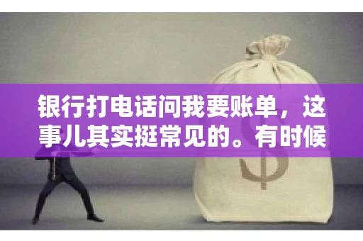 银行打电话问我要账单，这事儿其实挺常见的。有时候，接到银行的电话，一开口就是询问账单，心里难免会有些疑惑。今天，我就来和大家聊聊这个话题，希望能帮到那些和我一样，接到银行电话询问账单的朋友们。