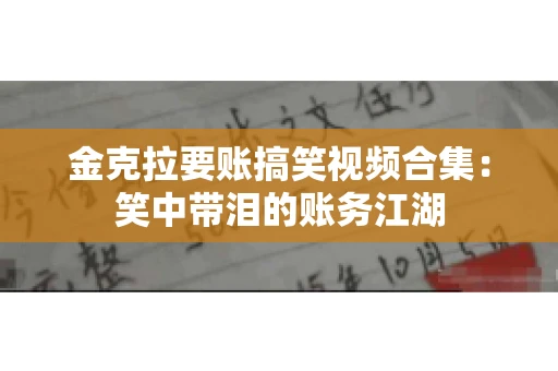 金克拉要账搞笑视频合集：笑中带泪的账务江湖