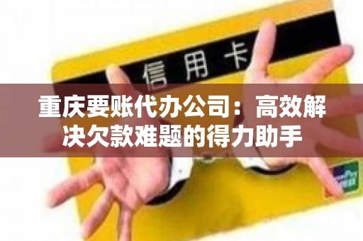 重庆要账代办公司：高效解决欠款难题的得力助手