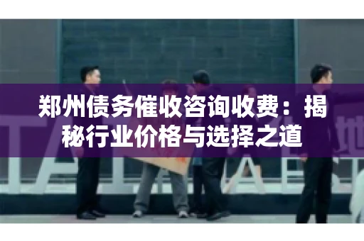 郑州债务催收咨询收费:揭秘行业价格与选择之道 郑州债务催收咨询收费:揭秘行业价格与选择之道