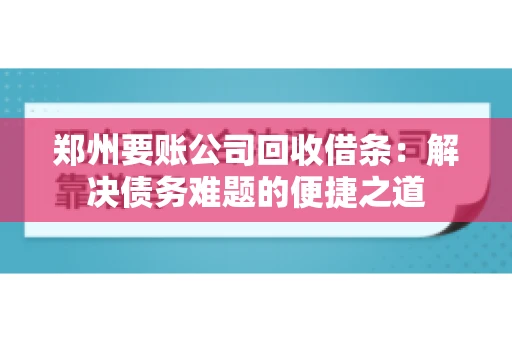 郑州要账公司回收借条：解决债务难题的便捷之道