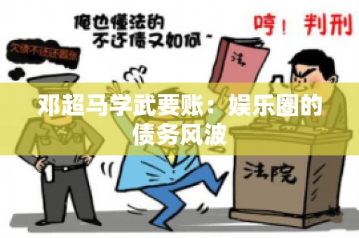 邓超马学武要账：娱乐圈的债务风波
