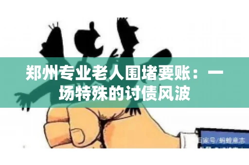 郑州专业老人围堵要账：一场特殊的讨债风波