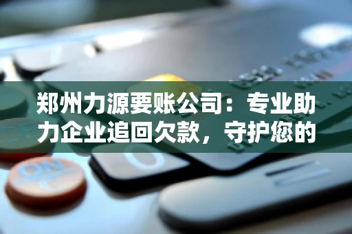 郑州力源要账公司：专业助力企业追回欠款，守护您的资金安全