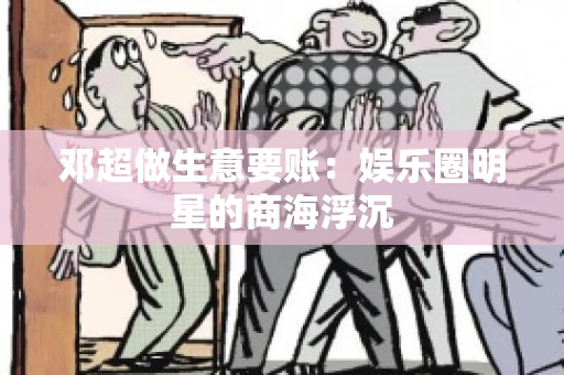 邓超做生意要账：娱乐圈明星的商海浮沉