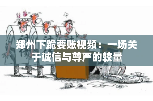 郑州下跪要账视频：一场关于诚信与尊严的较量