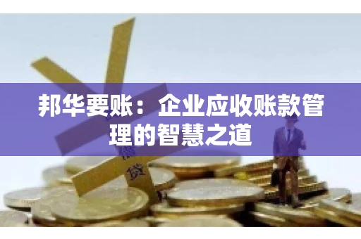 邦华要账：企业应收账款管理的智慧之道