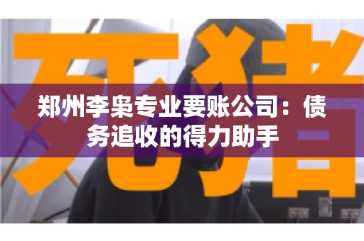 郑州李枭专业要账公司：债务追收的得力助手