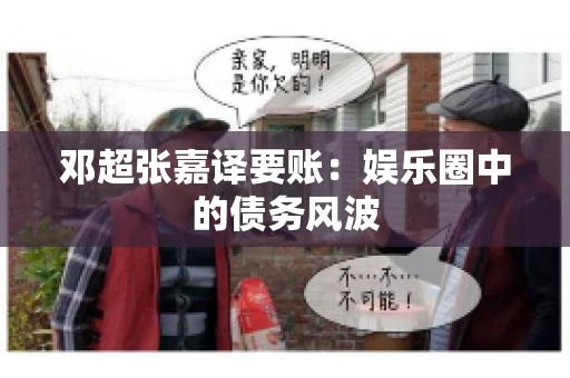 邓超张嘉译要账:娱乐圈中的债务风波 邓超张嘉译要账:娱乐圈中的债务风波
