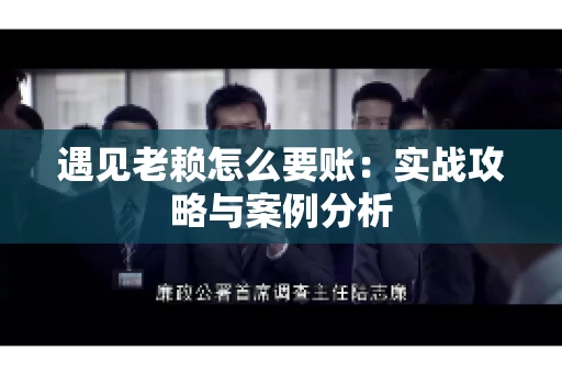 遇见老赖怎么要账：实战攻略与案例分析