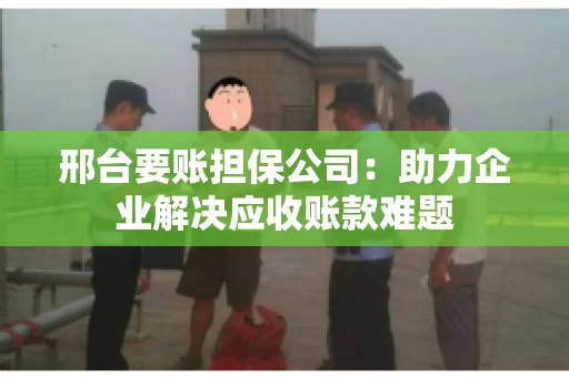 邢台要账担保公司：助力企业解决应收账款难题