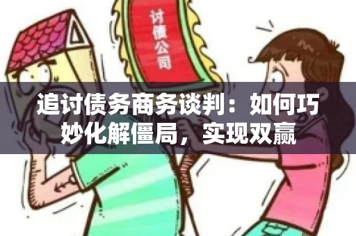 追讨债务商务谈判：如何巧妙化解僵局，实现双赢